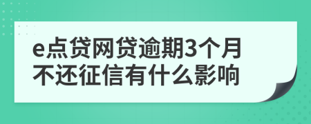 e点贷网贷逾期3个月不还征信有什么影响