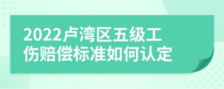 2022卢湾区五级工伤赔偿标准如何认定