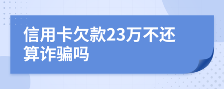 信用卡欠款23万不还算诈骗吗