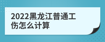 2022黑龙江普通工伤怎么计算