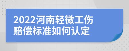 2022河南轻微工伤赔偿标准如何认定