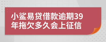 小鲨易贷借款逾期39年拖欠多久会上征信