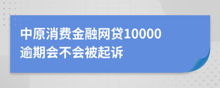 中原消费金融网贷10000逾期会不会被起诉