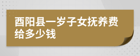 酉阳县一岁子女抚养费给多少钱