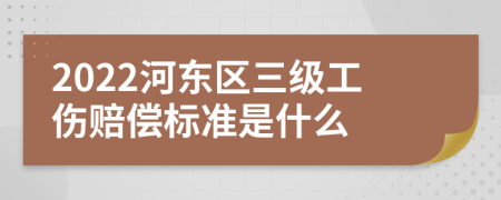 2022河东区三级工伤赔偿标准是什么