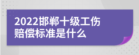 2022邯郸十级工伤赔偿标准是什么