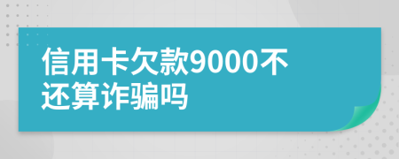 信用卡欠款9000不还算诈骗吗