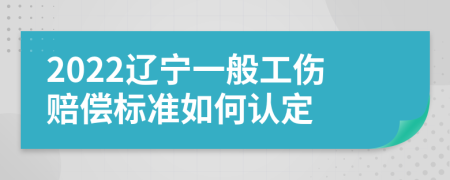 2022辽宁一般工伤赔偿标准如何认定