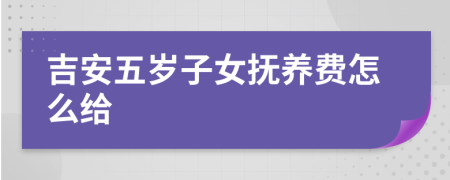 吉安五岁子女抚养费怎么给