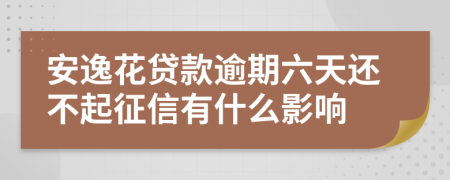 安逸花贷款逾期六天还不起征信有什么影响