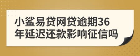 小鲨易贷网贷逾期36年延迟还款影响征信吗