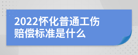 2022怀化普通工伤赔偿标准是什么