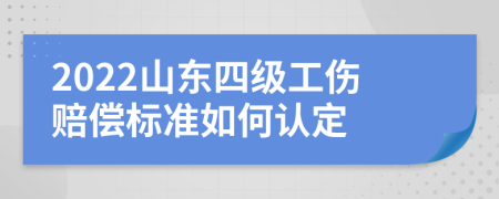 2022山东四级工伤赔偿标准如何认定