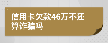 信用卡欠款46万不还算诈骗吗