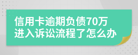 信用卡逾期负债70万进入诉讼流程了怎么办