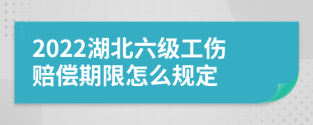 2022湖北六级工伤赔偿期限怎么规定