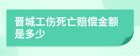 晋城工伤死亡赔偿金额是多少