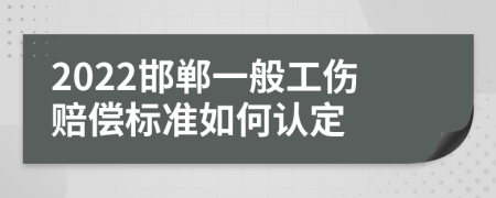 2022邯郸一般工伤赔偿标准如何认定