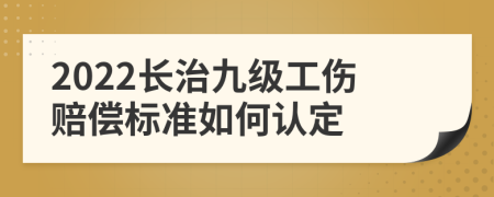 2022长治九级工伤赔偿标准如何认定