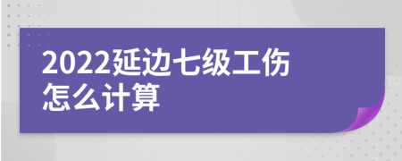 2022延边七级工伤怎么计算