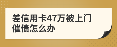 差信用卡47万被上门催债怎么办