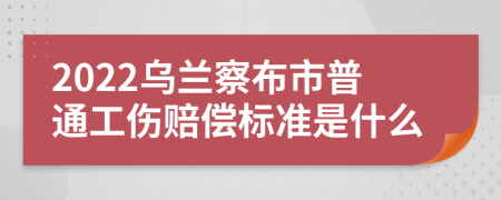 2022乌兰察布市普通工伤赔偿标准是什么