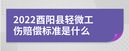 2022酉阳县轻微工伤赔偿标准是什么