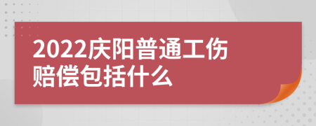 2022庆阳普通工伤赔偿包括什么