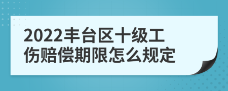 2022丰台区十级工伤赔偿期限怎么规定