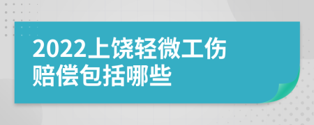 2022上饶轻微工伤赔偿包括哪些