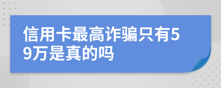 信用卡最高诈骗只有59万是真的吗