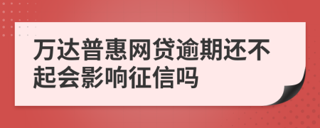 万达普惠网贷逾期还不起会影响征信吗