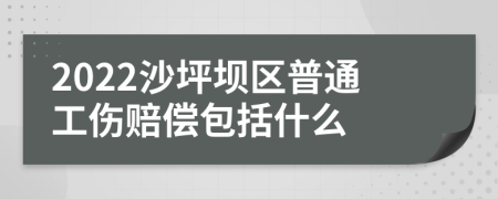 2022沙坪坝区普通工伤赔偿包括什么