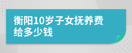 衡阳10岁子女抚养费给多少钱