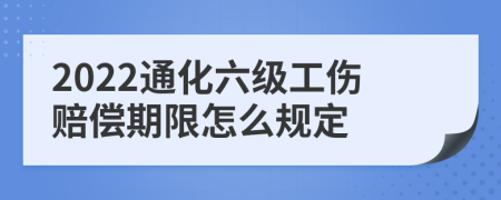 2022通化六级工伤赔偿期限怎么规定