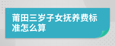 莆田三岁子女抚养费标准怎么算