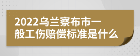 2022乌兰察布市一般工伤赔偿标准是什么
