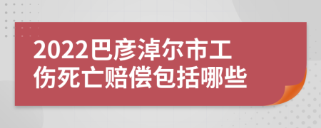 2022巴彦淖尔市工伤死亡赔偿包括哪些