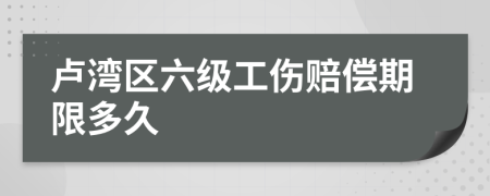 卢湾区六级工伤赔偿期限多久