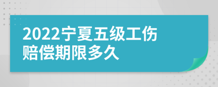 2022宁夏五级工伤赔偿期限多久