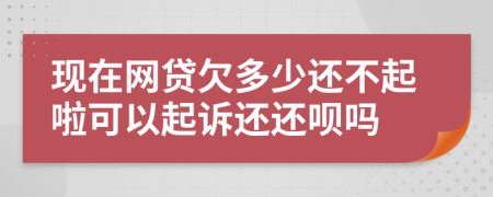 现在网贷欠多少还不起啦可以起诉还还呗吗