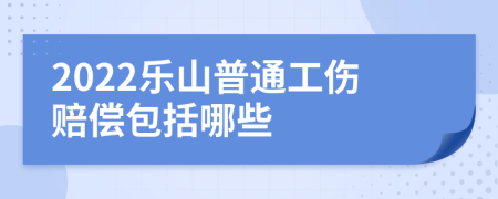 2022乐山普通工伤赔偿包括哪些