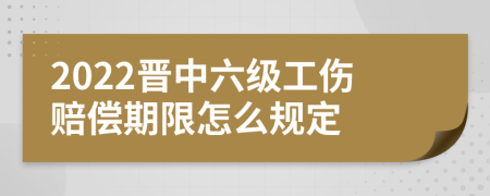 2022晋中六级工伤赔偿期限怎么规定