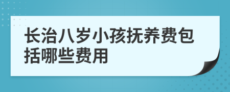 长治八岁小孩抚养费包括哪些费用