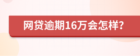 网贷逾期16万会怎样？