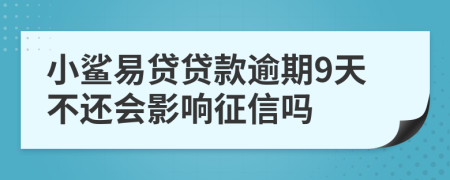 小鲨易贷贷款逾期9天不还会影响征信吗