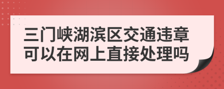 三门峡湖滨区交通违章可以在网上直接处理吗