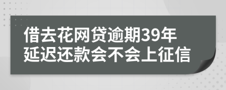 借去花网贷逾期39年延迟还款会不会上征信