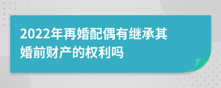 2022年再婚配偶有继承其婚前财产的权利吗