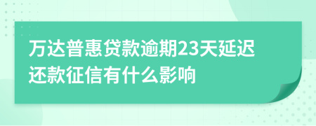 万达普惠贷款逾期23天延迟还款征信有什么影响